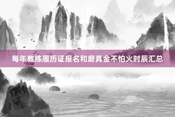 每年教练履历证报名和磨真金不怕火时辰汇总