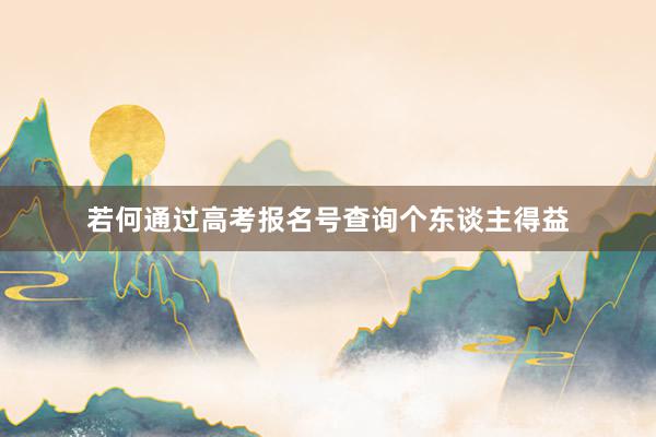 若何通过高考报名号查询个东谈主得益