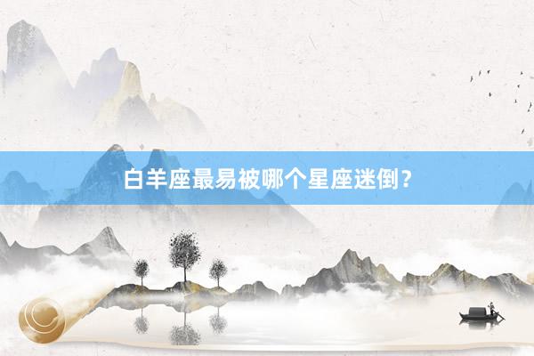 白羊座最易被哪个星座迷倒？
