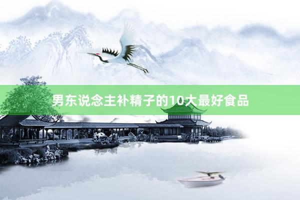 男东说念主补精子的10大最好食品