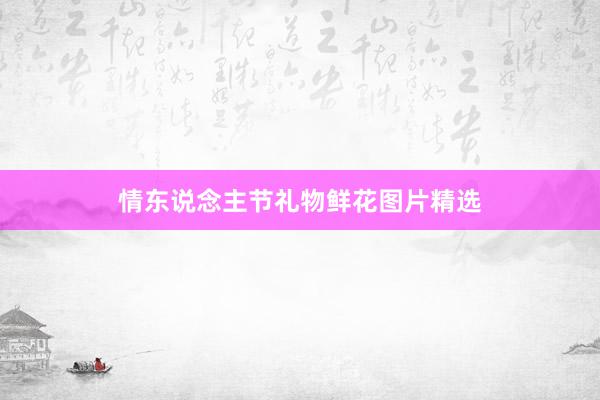 情东说念主节礼物鲜花图片精选