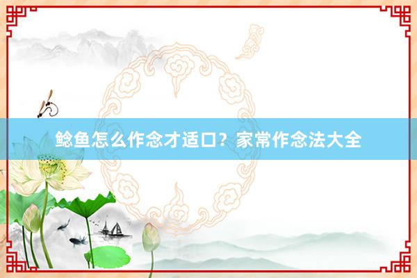 鲶鱼怎么作念才适口？家常作念法大全