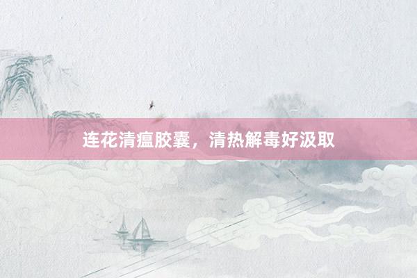 连花清瘟胶囊，清热解毒好汲取