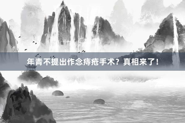 年青不提出作念痔疮手术？真相来了！