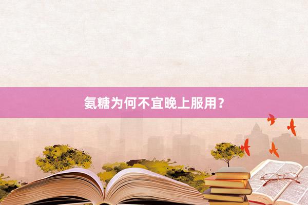 氨糖为何不宜晚上服用？
