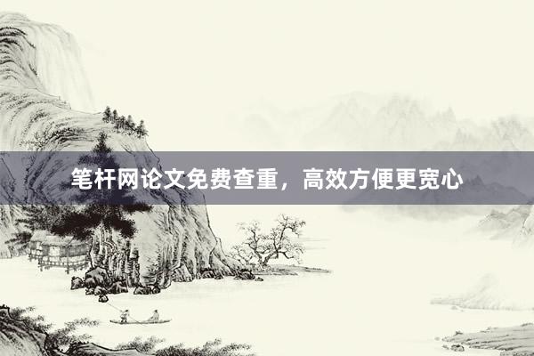 笔杆网论文免费查重，高效方便更宽心