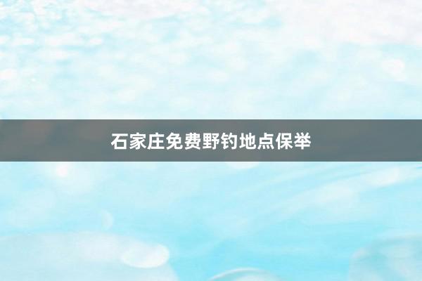 石家庄免费野钓地点保举